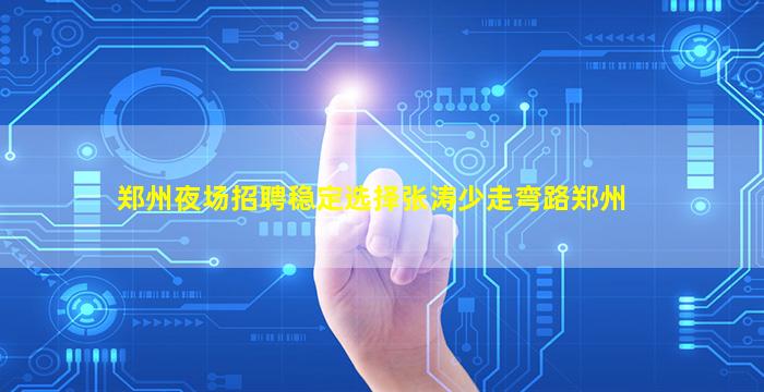 郑州夜场招聘稳定选择张涛少走弯路郑州